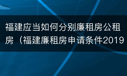福建应当如何分别廉租房公租房（福建廉租房申请条件2019）