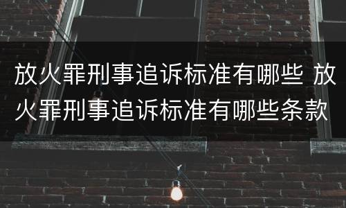 放火罪刑事追诉标准有哪些 放火罪刑事追诉标准有哪些条款