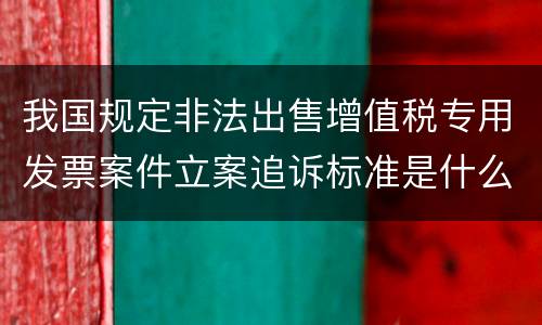 我国规定非法出售增值税专用发票案件立案追诉标准是什么