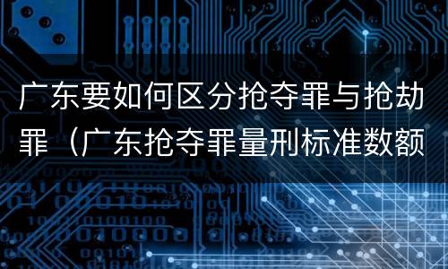 广东要如何区分抢夺罪与抢劫罪（广东抢夺罪量刑标准数额）