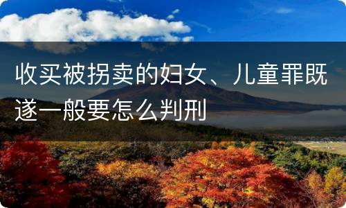 收买被拐卖的妇女、儿童罪既遂一般要怎么判刑