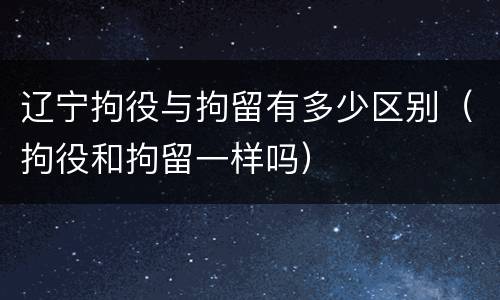 辽宁拘役与拘留有多少区别（拘役和拘留一样吗）