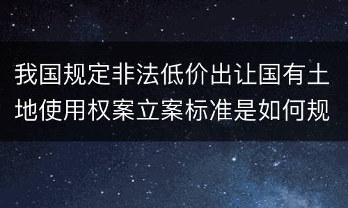 我国规定非法低价出让国有土地使用权案立案标准是如何规定