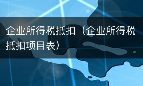 企业所得税抵扣（企业所得税抵扣项目表）