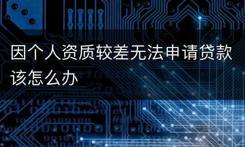 因个人资质较差无法申请贷款该怎么办