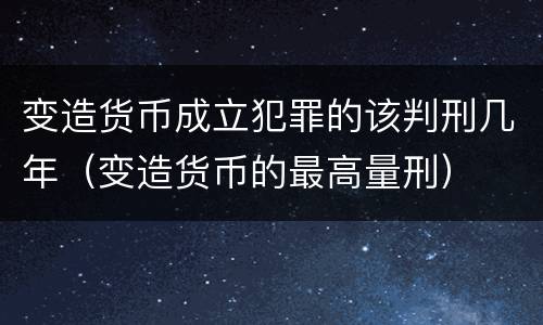 变造货币成立犯罪的该判刑几年（变造货币的最高量刑）