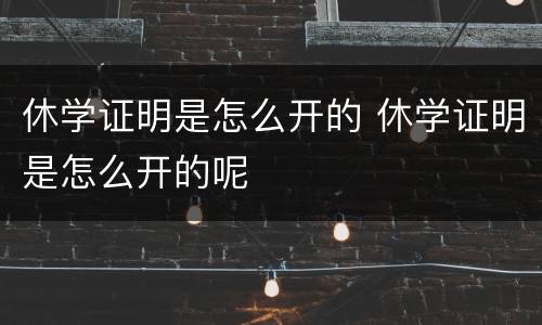 休学证明是怎么开的 休学证明是怎么开的呢