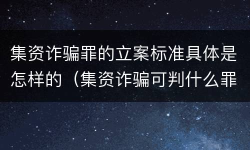 集资诈骗罪的立案标准具体是怎样的（集资诈骗可判什么罪）