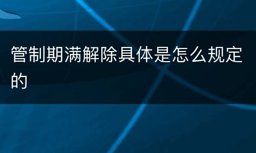 管制期满解除具体是怎么规定的