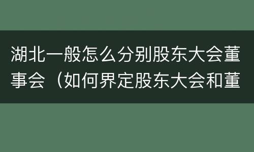 湖北一般怎么分别股东大会董事会（如何界定股东大会和董事会的权力边界）