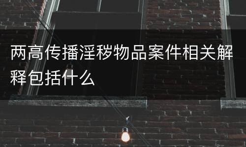 两高传播淫秽物品案件相关解释包括什么