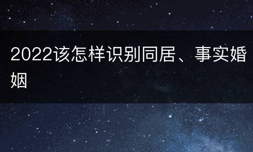 2022该怎样识别同居、事实婚姻