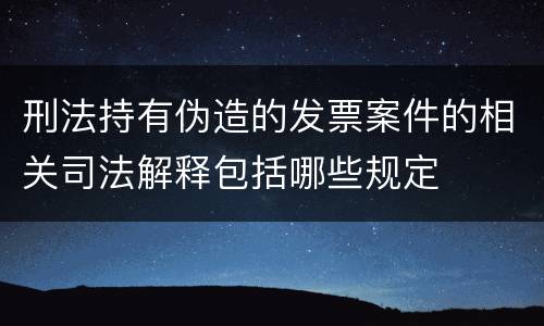 刑法持有伪造的发票案件的相关司法解释包括哪些规定