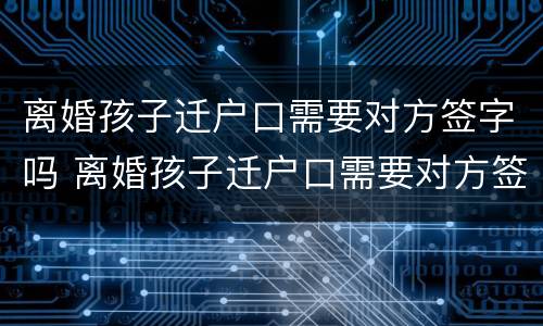 离婚孩子迁户口需要对方签字吗 离婚孩子迁户口需要对方签字吗怎么办