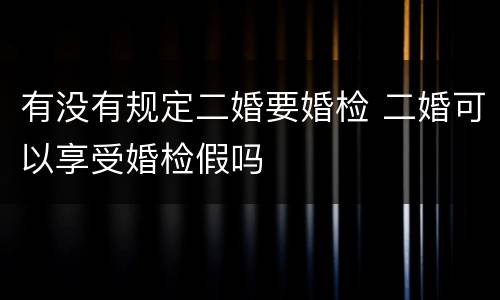 有没有规定二婚要婚检 二婚可以享受婚检假吗