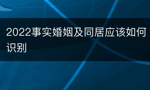 2022事实婚姻及同居应该如何识别