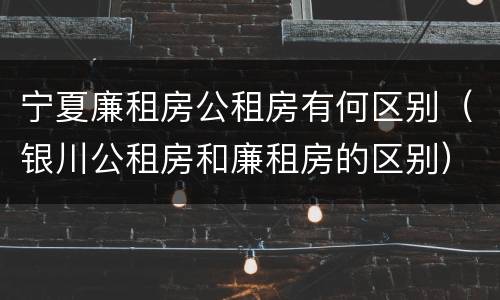宁夏廉租房公租房有何区别（银川公租房和廉租房的区别）