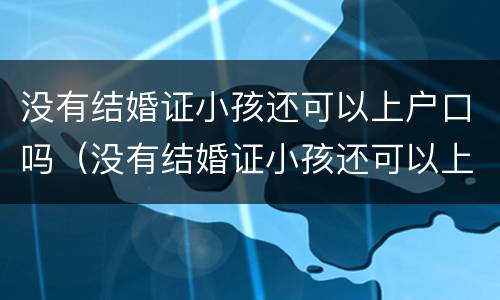 没有结婚证小孩还可以上户口吗（没有结婚证小孩还可以上户口吗农村）