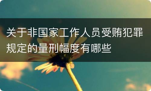 关于非国家工作人员受贿犯罪规定的量刑幅度有哪些