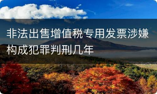 非法出售增值税专用发票涉嫌构成犯罪判刑几年