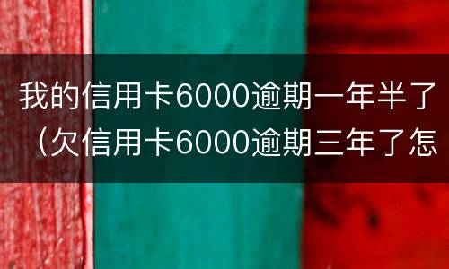 我的信用卡6000逾期一年半了（欠信用卡6000逾期三年了怎么办）