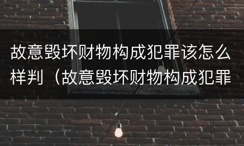故意毁坏财物构成犯罪该怎么样判（故意毁坏财物构成犯罪该怎么样判定）