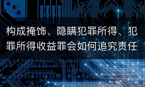 构成掩饰、隐瞒犯罪所得、犯罪所得收益罪会如何追究责任