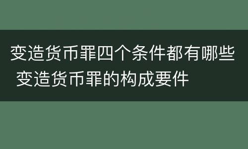 变造货币罪四个条件都有哪些 变造货币罪的构成要件