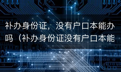 补办身份证，没有户口本能办吗（补办身份证没有户口本能办吗?）