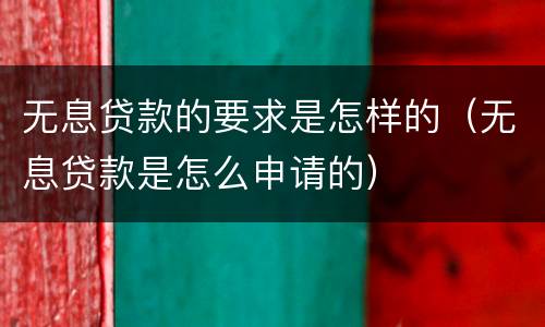 无息贷款的要求是怎样的（无息贷款是怎么申请的）