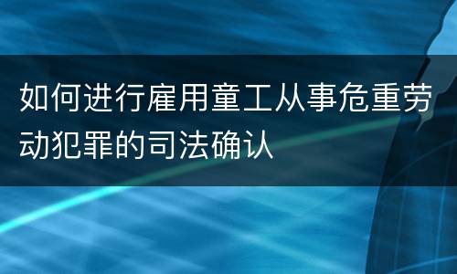 如何进行雇用童工从事危重劳动犯罪的司法确认