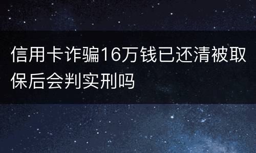 信用卡诈骗16万钱已还清被取保后会判实刑吗