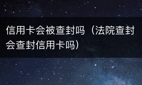 信用卡会被查封吗（法院查封会查封信用卡吗）