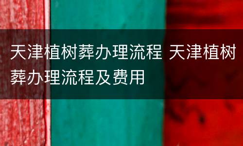 天津植树葬办理流程 天津植树葬办理流程及费用