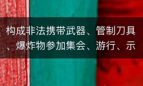 构成非法携带武器、管制刀具、爆炸物参加集会、游行、示威罪的要件
