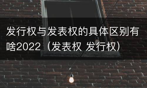 发行权与发表权的具体区别有啥2022（发表权 发行权）