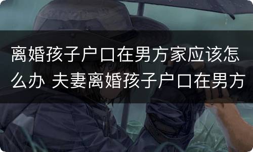 离婚孩子户口在男方家应该怎么办 夫妻离婚孩子户口在男方,想落女方