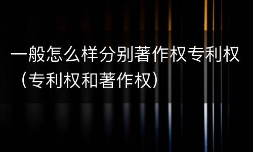 一般怎么样分别著作权专利权（专利权和著作权）