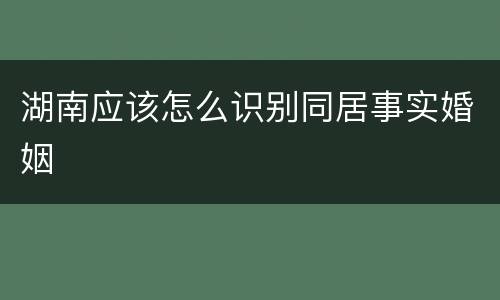 湖南应该怎么识别同居事实婚姻
