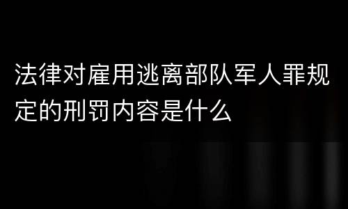 法律对雇用逃离部队军人罪规定的刑罚内容是什么