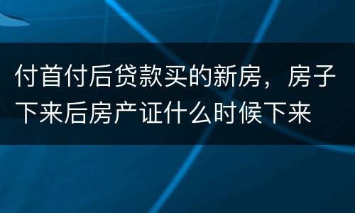 付首付后贷款买的新房，房子下来后房产证什么时候下来