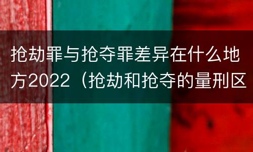 抢劫罪与抢夺罪差异在什么地方2022（抢劫和抢夺的量刑区别）