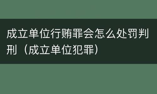 成立单位行贿罪会怎么处罚判刑（成立单位犯罪）