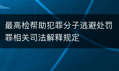 最高检帮助犯罪分子逃避处罚罪相关司法解释规定