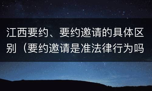 江西要约、要约邀请的具体区别（要约邀请是准法律行为吗）