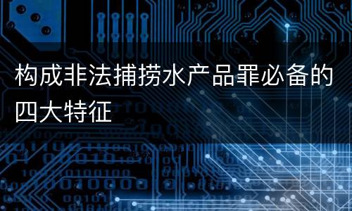 构成非法捕捞水产品罪必备的四大特征
