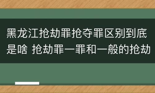 黑龙江抢劫罪抢夺罪区别到底是啥 抢劫罪一罪和一般的抢劫罪