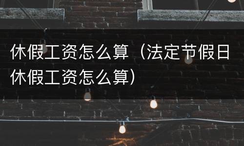 休假工资怎么算（法定节假日休假工资怎么算）