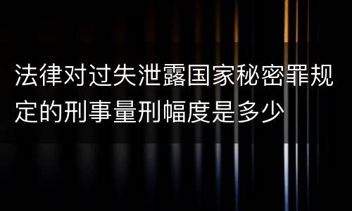 法律对过失泄露国家秘密罪规定的刑事量刑幅度是多少