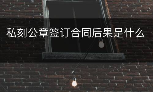 私刻公章签订合同后果是什么